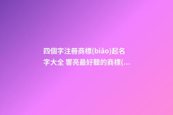 四個字注冊商標(biāo)起名字大全 響亮最好聽的商標(biāo)名稱,起名之家